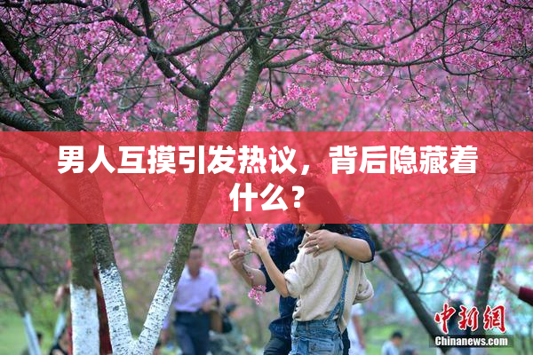 男人互摸引发热议，背后隐藏着什么？
