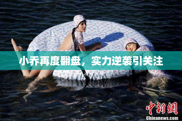 小乔再度翻盘，实力逆袭引关注