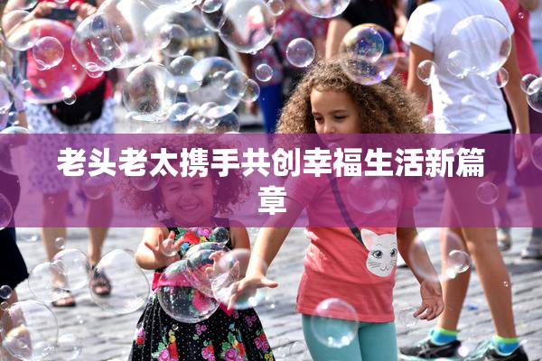 老头老太携手共创幸福生活新篇章