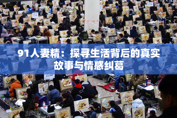 91人妻精：探寻生活背后的真实故事与情感纠葛