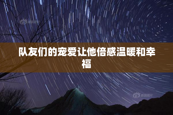 队友们的宠爱让他倍感温暖和幸福