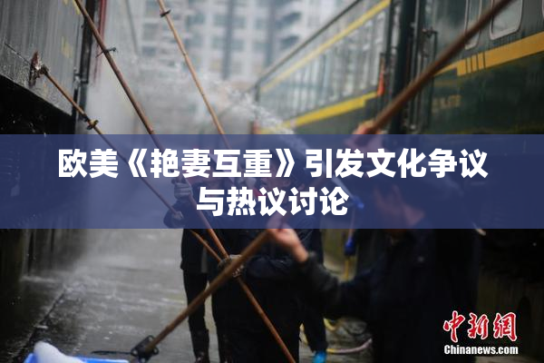 欧美《艳妻互重》引发文化争议与热议讨论