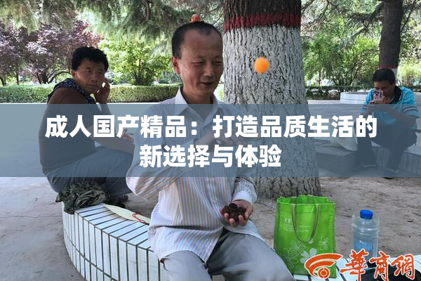 成人国产精品：打造品质生活的新选择与体验