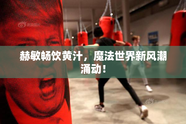 赫敏畅饮黄汁，魔法世界新风潮涌动！