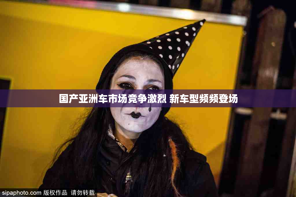 国产亚洲车市场竞争激烈 新车型频频登场