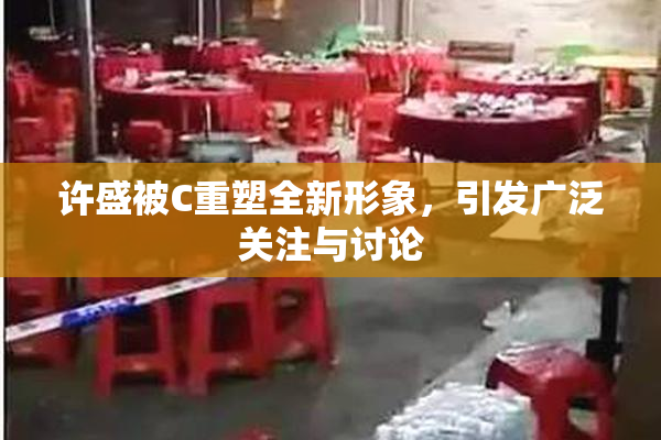许盛被C重塑全新形象，引发广泛关注与讨论