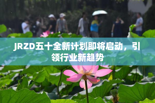 JRZD五十全新计划即将启动，引领行业新趋势