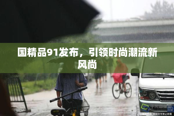 国精品91发布，引领时尚潮流新风尚