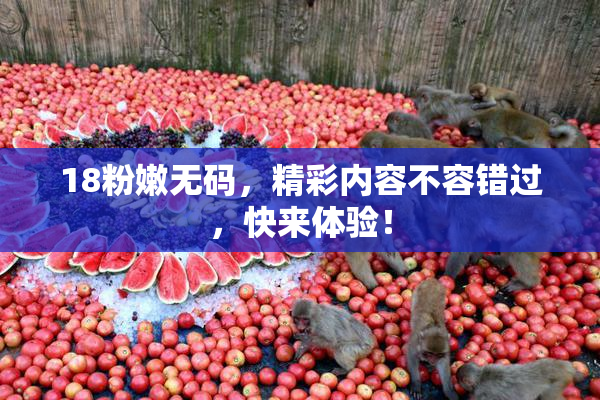 18粉嫩无码，精彩内容不容错过，快来体验！