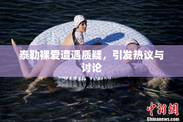 泰勒裸爱遭遇质疑，引发热议与讨论