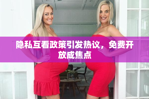 隐私互看政策引发热议，免费开放成焦点