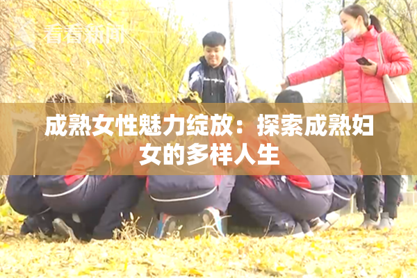 成熟女性魅力绽放：探索成熟妇女的多样人生