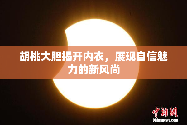 胡桃大胆揭开内衣，展现自信魅力的新风尚