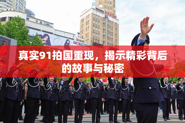 真实91拍国重现，揭示精彩背后的故事与秘密