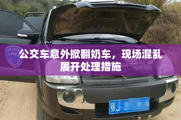 公交车意外掀翻奶车，现场混乱展开处理措施