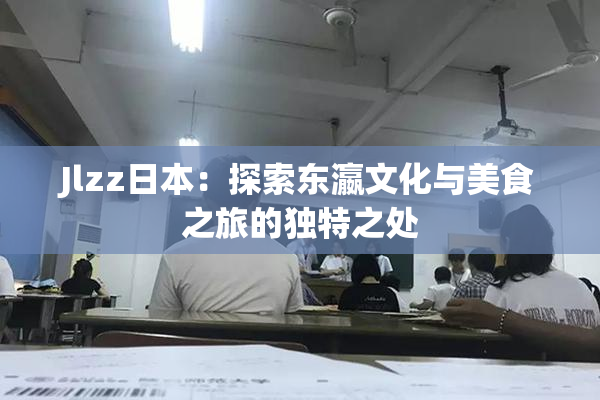 Jlzz日本：探索东瀛文化与美食之旅的独特之处