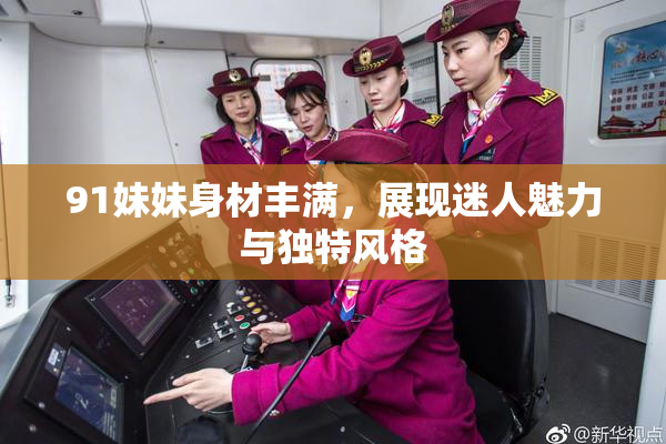 91妹妹身材丰满，展现迷人魅力与独特风格