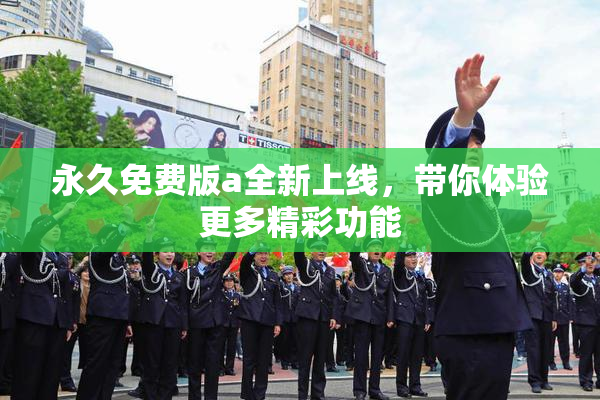 永久免费版a全新上线，带你体验更多精彩功能