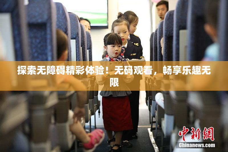 探索无障碍精彩体验！无码观看，畅享乐趣无限