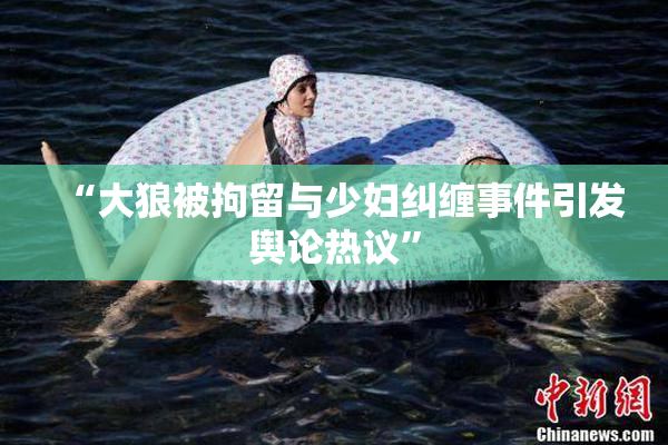 “大狼被拘留与少妇纠缠事件引发舆论热议”