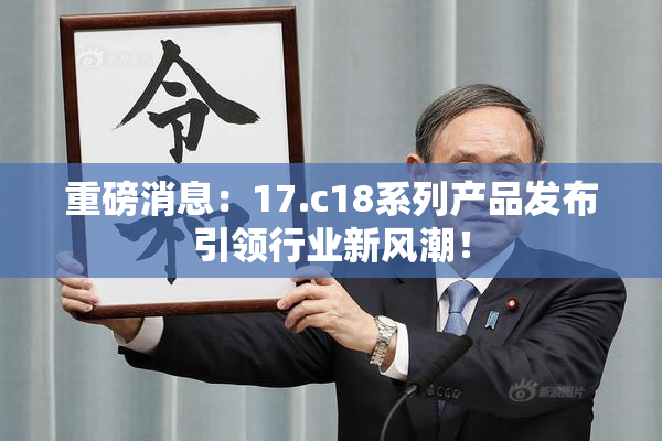 重磅消息：17.c18系列产品发布引领行业新风潮！