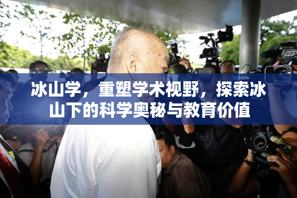 冰山学，重塑学术视野，探索冰山下的科学奥秘与教育价值