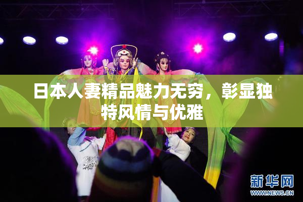 日本人妻精品魅力无穷，彰显独特风情与优雅