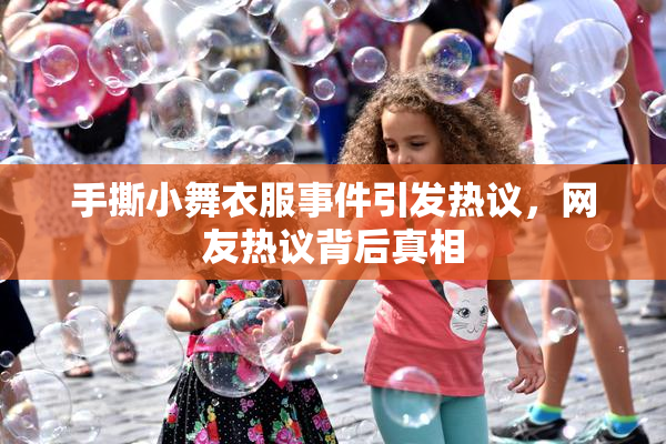 手撕小舞衣服事件引发热议，网友热议背后真相