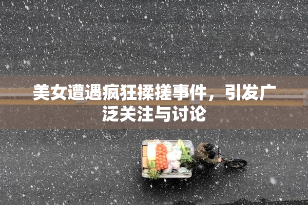 美女遭遇疯狂揉搓事件，引发广泛关注与讨论