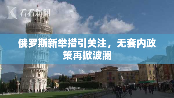 俄罗斯新举措引关注，无套内政策再掀波澜