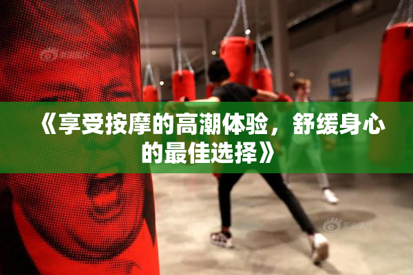 《享受按摩的高潮体验，舒缓身心的最佳选择》