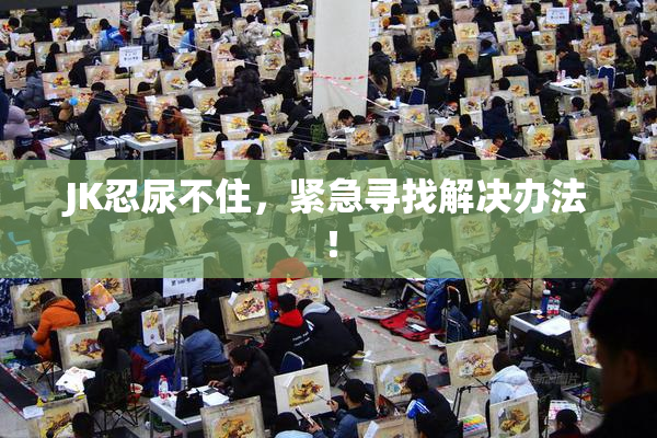 JK忍尿不住，紧急寻找解决办法！