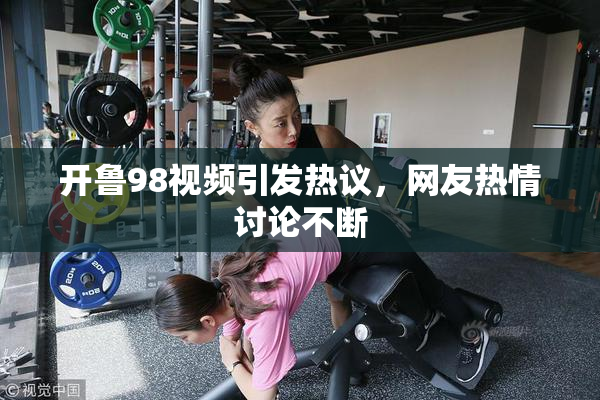 开鲁98视频引发热议，网友热情讨论不断