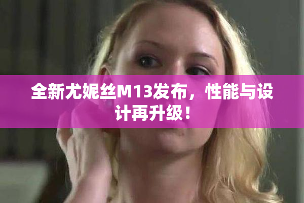 全新尤妮丝M13发布，性能与设计再升级！