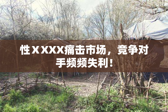性ⅩXXX痛击市场，竞争对手频频失利！