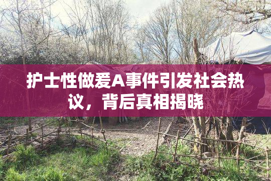 护士性做爰A事件引发社会热议，背后真相揭晓