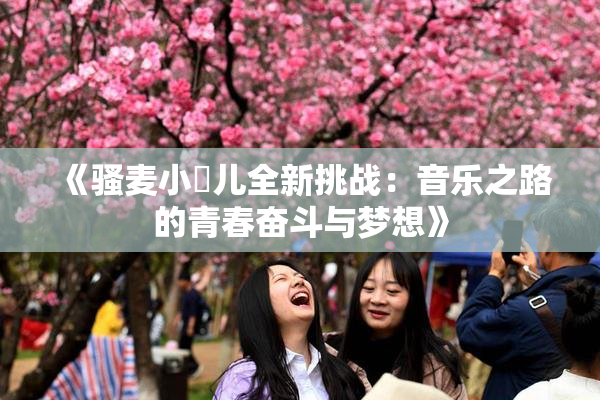 《骚麦小苮儿全新挑战：音乐之路的青春奋斗与梦想》