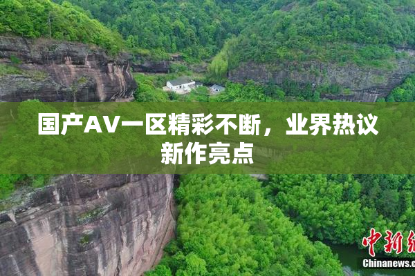 国产AV一区精彩不断，业界热议新作亮点