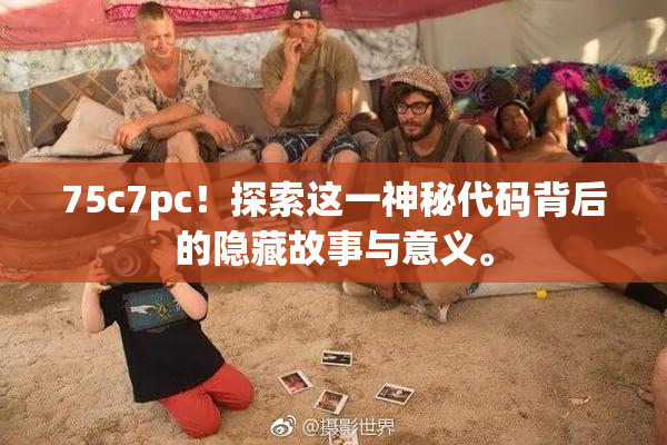 75c7pc！探索这一神秘代码背后的隐藏故事与意义。