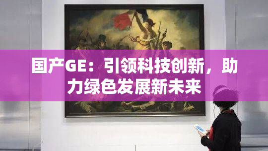 国产GE：引领科技创新，助力绿色发展新未来
