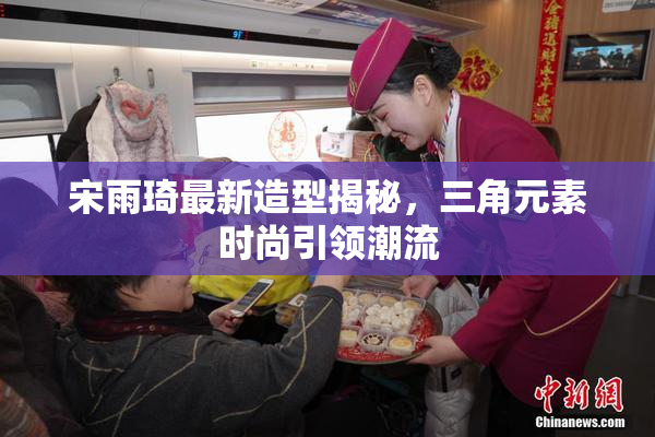 宋雨琦最新造型揭秘，三角元素时尚引领潮流