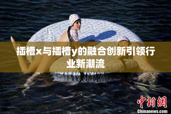 插槽x与插槽y的融合创新引领行业新潮流