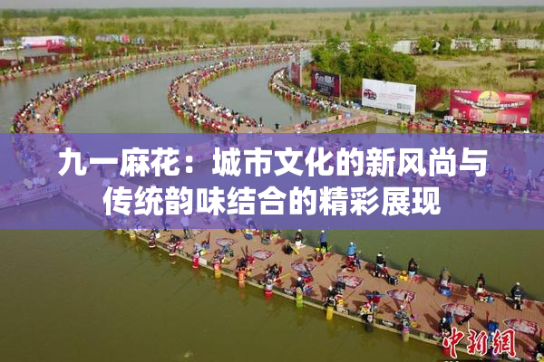 九一麻花：城市文化的新风尚与传统韵味结合的精彩展现