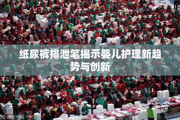 纸尿裤排泄笔揭示婴儿护理新趋势与创新