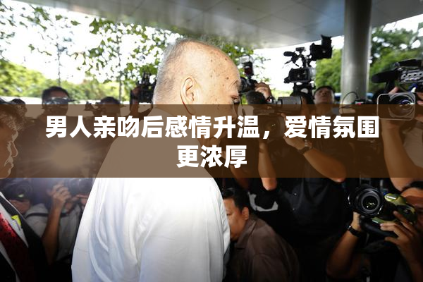 男人亲吻后感情升温，爱情氛围更浓厚