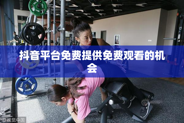 抖音平台免费提供免费观看的机会