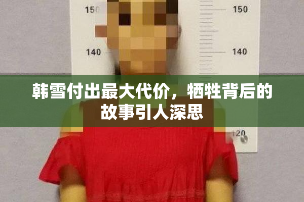 韩雪付出最大代价，牺牲背后的故事引人深思