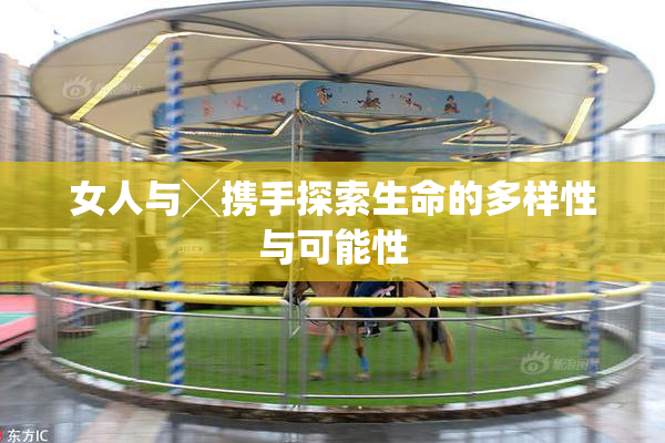 女人与╳携手探索生命的多样性与可能性