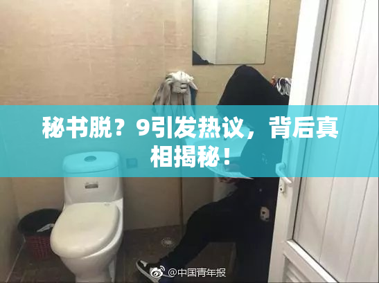秘书脱？9引发热议，背后真相揭秘！