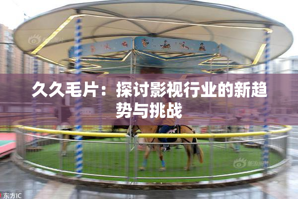 久久毛片：探讨影视行业的新趋势与挑战